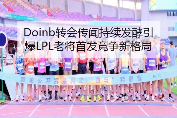 Doinb转会传闻持续发酵引爆LPL老将首发竞争新格局